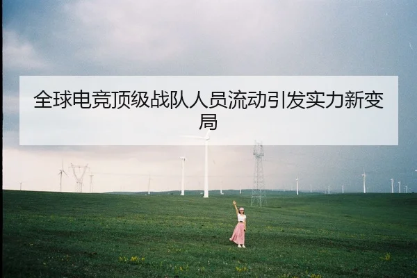 全球电竞顶级战队人员流动引发实力新变局