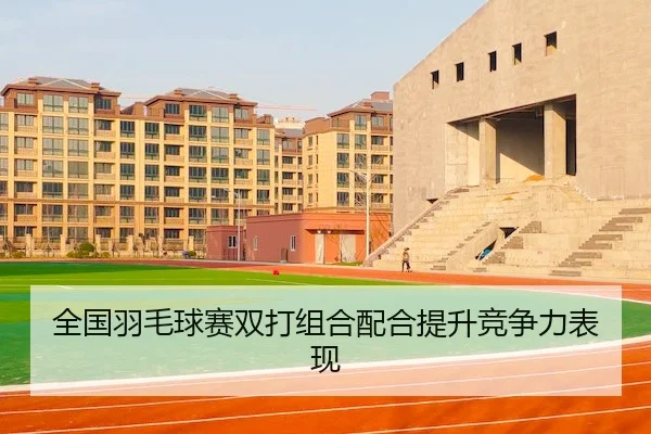 全国羽毛球赛双打组合配合提升竞争力表现